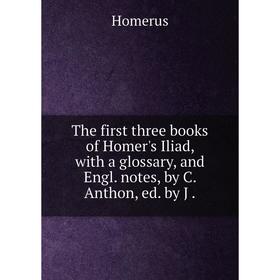

Книга The first three books of Homer's Iliad, with a glossary, and Engl. notes, by C. Anthon, ed. by J.