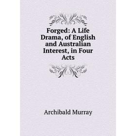 

Книга Forged: A Life Drama, of English and Australian Interest, in Four Acts