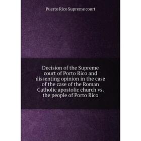 

Книга Decision of the Supreme court of Porto Rico and dissenting opinion in the case of the case of the Roman Catholic apostolic church vs. the people