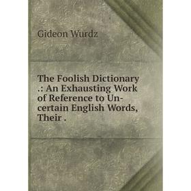 

Книга The Foolish Dictionary.: An Exhausting Work of Reference to Un-certain English Words, Their.