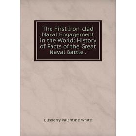 

Книга The First Iron-clad Naval Engagement in the World: History of Facts of the Great Naval Battle.