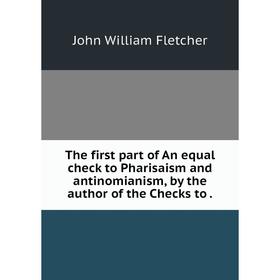 

Книга The first part of An equal check to Pharisaism and antinomianism, by the author of the Checks to.