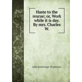 

Книга Haste to the rescue; or, Work while it is day. By mrs. Charles W.