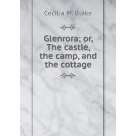 

Книга Glenrora; or, The castle, the camp, and the cottage