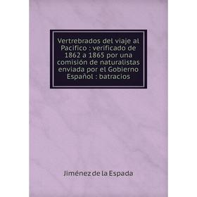 

Книга Vertrebrados del viaje al Pacifico: verificado de 1862 a 1865 por una comisión de naturalistas enviada por el Gobierno Español: batracios