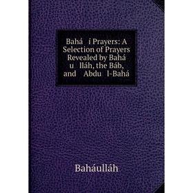 

Книга Bahá í Prayers: A Selection of Prayers Revealed by Bahá u lláh, the Báb, and Abdu l-Bahá