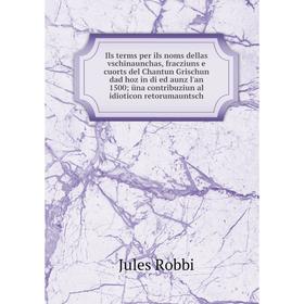 

Книга Ils terms per ils noms dellas vschinaunchas, fracziuns e cuorts del Chantun Grischun dad hoz in di ed aunz l'an 1500; üna contribuziun al idioti