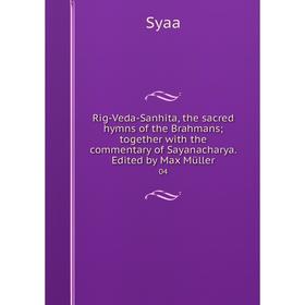 

Книга Rig-Veda-Sanhita, the sacred hymns of the Brahmans; together with the commentary of Sayanacharya. Edited by Max Müller 04