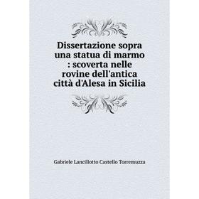 

Книга Dissertazione sopra una statua di marmo: scoverta nelle rovine dell'antica città d'Alesa in Sicilia