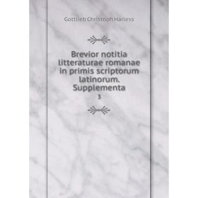 

Книга Brevior notitia litteraturae romanae in primis scriptorum latinorum. Supplementa 3