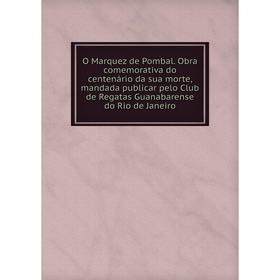 

Книга O Marquez de Pombal. Obra comemorativa do centenário da sua morte, mandada publicar pelo Club de Regatas Guanabarense do Rio de Janeiro