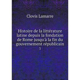

Книга Histoire de la littérature latine depuis la fondation de Rome jusqu'à la fin du gouvernement républicain 3