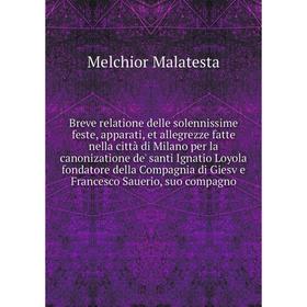 

Breve relatione delle solennissime feste, apparati, et allegrezze fatte nella città di Milano per la canonizatione de' santi Ignatio Loyola fondatore