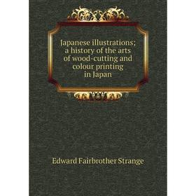 

Книга Japanese illustrations; a history of the arts of wood-cutting and colour printing in Japan