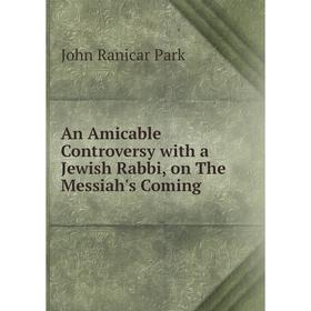 

Книга An Amicable Controversy with a Jewish Rabbi, on The Messiah's Coming
