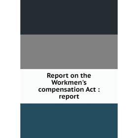 

Книга Report on the Workmen's compensation Act: report