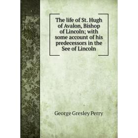 

Книга The life of St. Hugh of Avalon, Bishop of Lincoln; with some account of his predecessors in the See of Lincoln