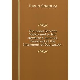 

Книга The Good Servant Welcomed to His Reward: A Sermon, Preached at the Interment of Dea. Jacob.