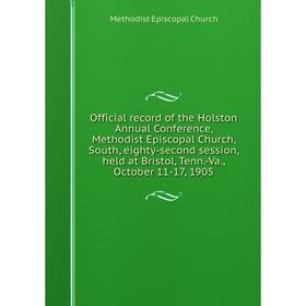 

Книга Official record of the Holston Annual Conference, Methodist Episcopal Church, South, eighty-second session, held at Bristol, Tenn.-Va., October