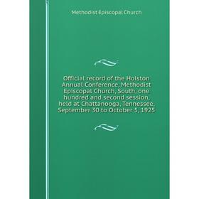 

Книга Official record of the Holston Annual Conference, Methodist Episcopal Church, South, one hundred and second session, held at Chattanooga, Tennes