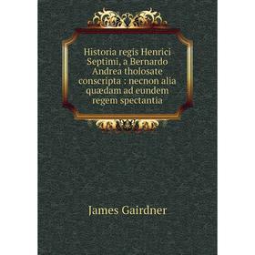 

Книга Historia regis Henrici Septimi, a Bernardo Andrea tholosate conscripta: necnon alia quædam ad eundem regem spectantia