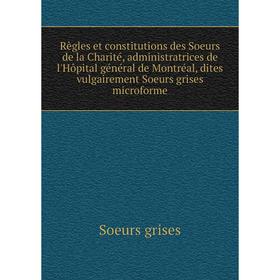

Книга Règles et constitutions des Soeurs de la Charité, administratrices de l'Hôpital général de Montréal, dites vulgairement Soeurs grises microforme