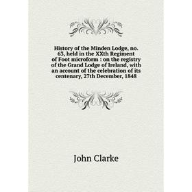

Книга History of the Minden Lodge, no. 63, held in the XXth Regiment of Foot microform: on the registry of the Grand Lodge of Ireland, with an account