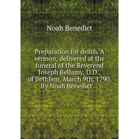 

Книга Preparation for death. A sermon, delivered at the funeral of the Reverend Joseph Bellamy, D.D., of Bethlem, March 9th, 1790. By Noah Benedict..