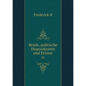 

Книга Briefe, politische Dispositionen und Erlasse 26