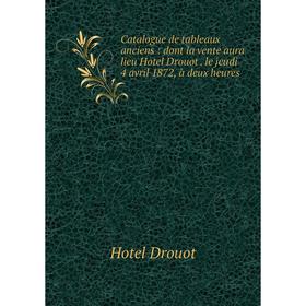 

Книга Catalogue de tableaux anciens: dont la vente aura lieu Hotel Drouot. le jeudi 4 avril 1872, à deux heures