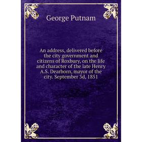 

Книга An address, delivered before the city government and citizens of Roxbury, on the life and character of the late Henry A.S. Dearborn, mayor of th