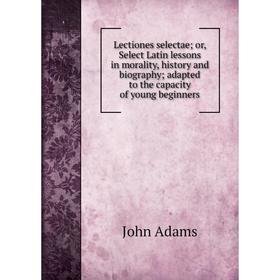 

Книга Lectiones selectae; or, Select Latin lessons in morality, history and biography; adapted to the capacity of young beginners