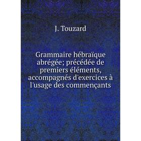 

Книга Grammaire hébraïque abrégée; précédée de premiers éléments, accompagnés d'exercices à l'usage des commençants