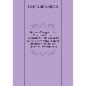 

Книга Itala und Vulgata, das Sprachidiom der urchristlichen Itala und der katholischen Vulgata unter Berücksichtigung der römischen Volkssprache