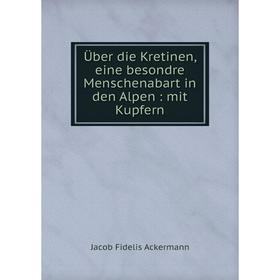 

Книга Über die Kretinen, eine besondre Menschenabart in den Alpen: mit Kupfern