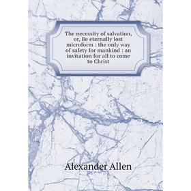 

Книга The necessity of salvation, or, Be eternally lost microform: the only way of safety for mankind: an invitation for all to come to Christ