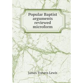 

Книга Popular Baptist arguments reviewed microform
