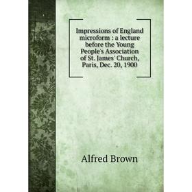 

Книга Impressions of England microform: a lecture before the Young People's Association of St. James' Church, Paris, Dec. 20, 1900