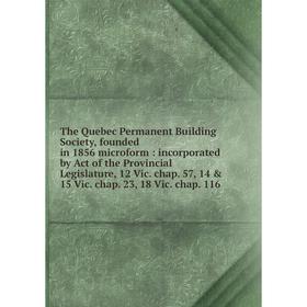 

Книга The Quebec Permanent Building Society, founded in 1856 microform: incorporated by Act of the Provincial Legislature, 12 Vic. chap. 57, 14 15 V