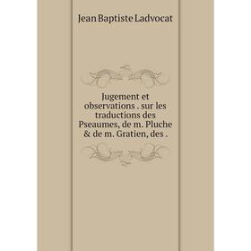 

Книга Jugement et observations. sur les traductions des Pseaumes, de m. Pluche & de m. Gratien, des.