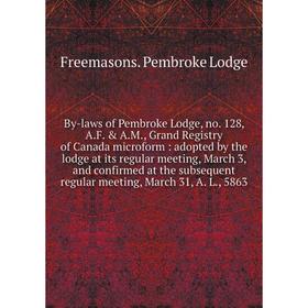 

By-laws of Pembroke Lodge, no. 128, A.F. A.M., Grand Registry of Canada microform : adopted by the lodge at its regular meeting, March 3, and confir