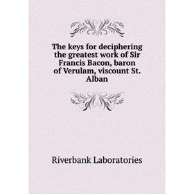 

Книга The keys for deciphering the greatest work of Sir Francis Bacon, baron of Verulam, viscount St. Alban