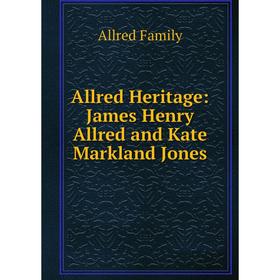 

Книга Allred Heritage: James Henry Allred and Kate Markland Jones