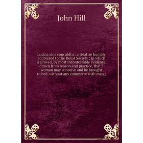 

Lucina sine concubitu : a treatise humbly addressed to the Royal Society : in which is proved, by most incontestable evidence, drawn from reason and p