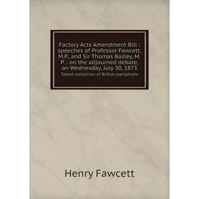 

Книга Factory Acts Amendment Bill: speeches of Professor Fawcett, M.P., and Sir Thomas Bazley, M.P.: on the adjourned debate, on Wednesday, July 30, 1