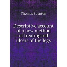

Книга Descriptive account of a new method of treating old ulcers of the legs
