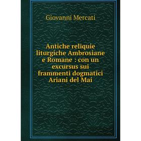 

Книга Antiche reliquie liturgiche Ambrosiane e Romane: con un excursus sui frammenti dogmatici Ariani del Mai