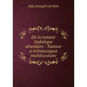 

Книга De la tumeur hydatique alveolaire: Tumeur a échinocoques multiloculaire