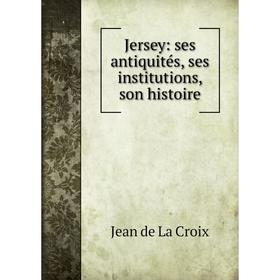 

Книга Jersey: ses antiquités, ses institutions, son histoire