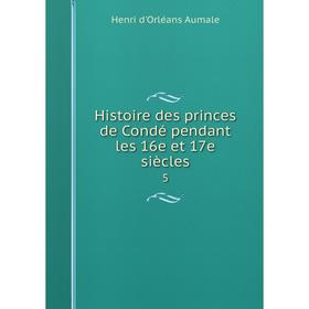 

Книга Histoire des princes de Condé pendant les 16e et 17e siècles 5